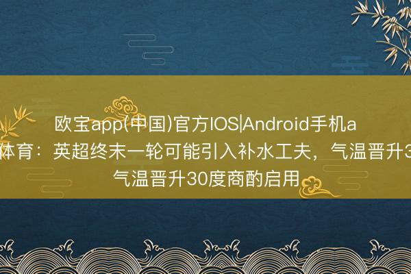 欧宝app(中国)官方IOS|Android手机app下载 天外体育：英超终末一轮可能引入补水工夫，气温晋升30度商酌启用