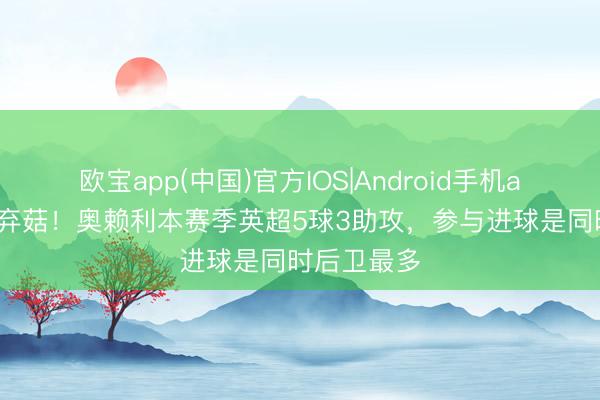 欧宝app(中国)官方IOS|Android手机app下载 废弃菇！奥赖利本赛季英超5球3助攻，参与进球是同时后卫最多