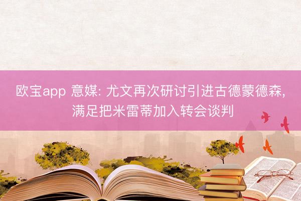 欧宝app 意媒: 尤文再次研讨引进古德蒙德森， 满足把米雷蒂加入转会谈判