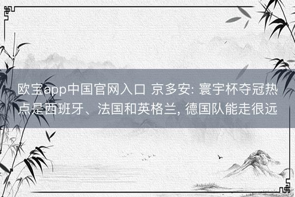 欧宝app中国官网入口 京多安: 寰宇杯夺冠热点是西班牙、法国和英格兰, 德国队能走很远
