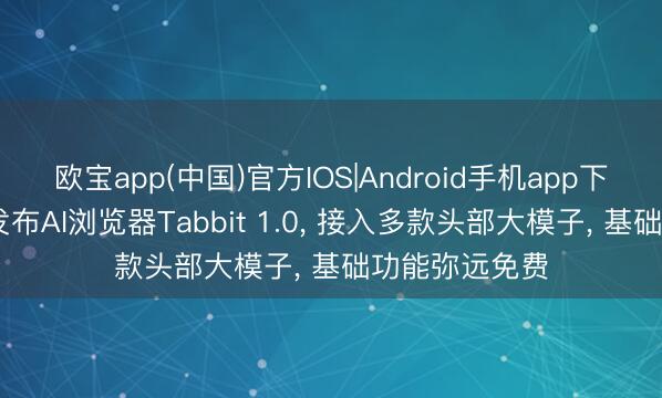 欧宝app(中国)官方IOS|Android手机app下载 好意思团发布AI浏览器Tabbit 1.0， 接入多款头部大模子， 基础功能弥远免费