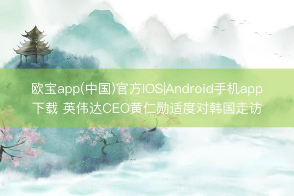 欧宝app(中国)官方IOS|Android手机app下载 英伟达CEO黄仁勋适度对韩国走访