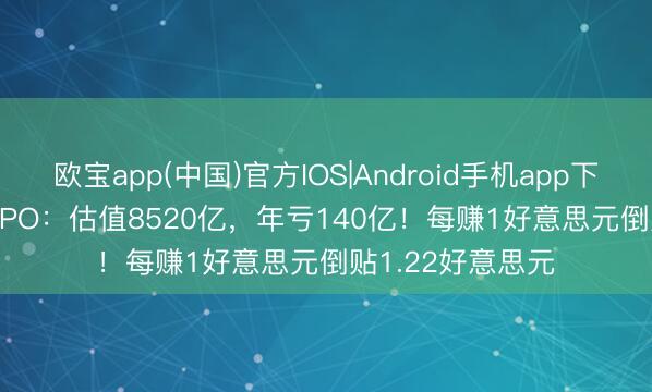 欧宝app(中国)官方IOS|Android手机app下载 OpenAI官宣IPO：估值8520亿，年亏140亿！每赚1好意思元倒贴1.22好意思元