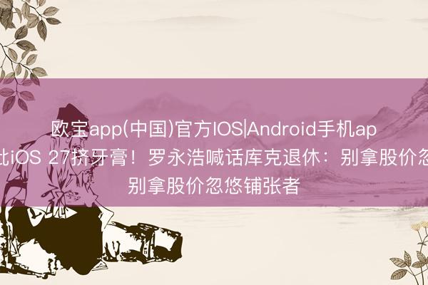 欧宝app(中国)官方IOS|Android手机app下载 怒批iOS 27挤牙膏!罗永浩喊话库克退休:别拿股价忽悠铺张者