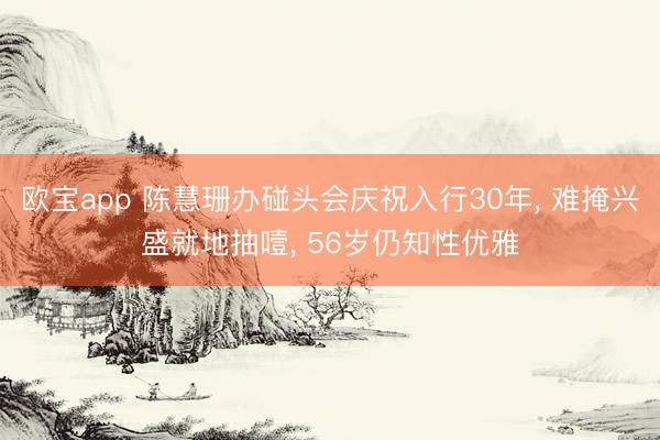欧宝app 陈慧珊办碰头会庆祝入行30年， 难掩兴盛就地抽噎， 56岁仍知性优雅