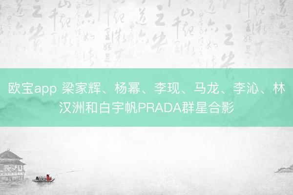 欧宝app 梁家辉、杨幂、李现、马龙、李沁、林汉洲和白宇帆PRADA群星合影
