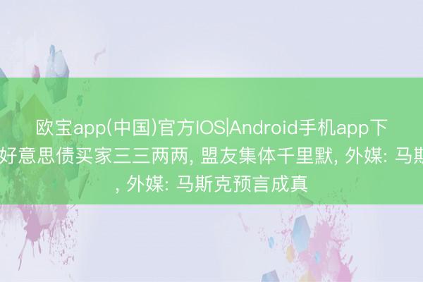 欧宝app(中国)官方IOS|Android手机app下载 8500亿! 好意思债买家三三两两， 盟友集体千里默， 外媒: 马斯克预言成真