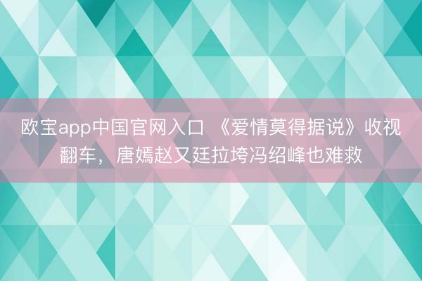 欧宝app中国官网入口 《爱情莫得据说》收视翻车，唐嫣赵又廷拉垮冯绍峰也难救