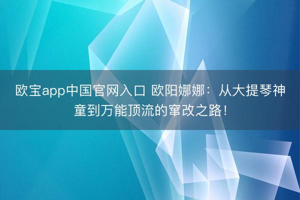 欧宝app中国官网入口 欧阳娜娜：从大提琴神童到万能顶流的窜改之路！
