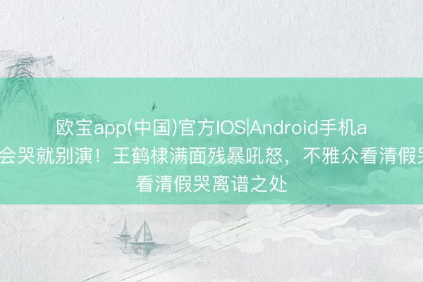 欧宝app(中国)官方IOS|Android手机app下载 不会哭就别演！王鹤棣满面残暴吼怒，不雅众看清假哭离谱之处