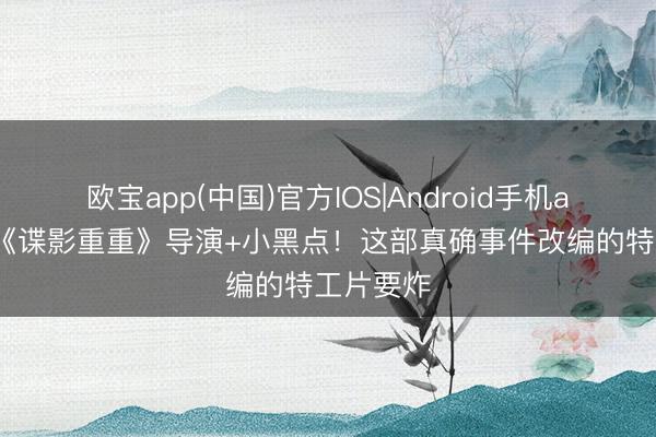 欧宝app(中国)官方IOS|Android手机app下载 《谍影重重》导演+小黑点！这部真确事件改编的特工片要炸