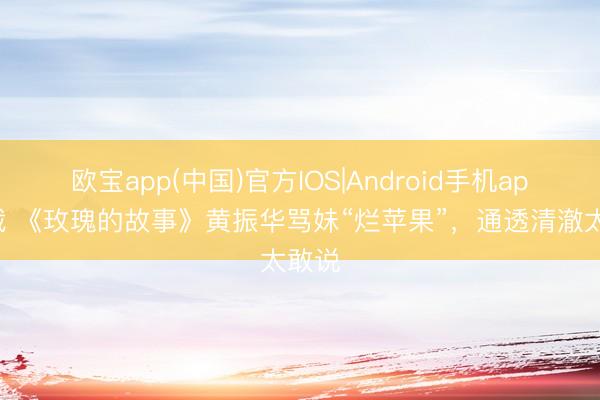 欧宝app(中国)官方IOS|Android手机app下载 《玫瑰的故事》黄振华骂妹“烂苹果”，通透清澈太敢说