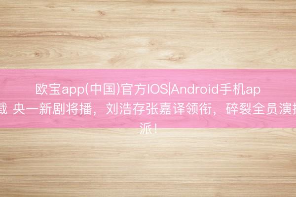 欧宝app(中国)官方IOS|Android手机app下载 央一新剧将播，刘浩存张嘉译领衔，碎裂全员演技派！