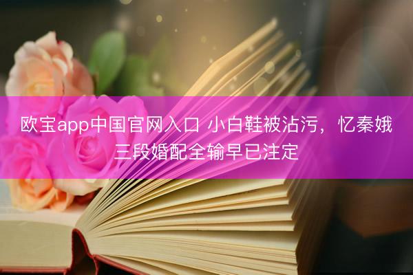欧宝app中国官网入口 小白鞋被沾污,忆秦娥三段婚配全输早已注定