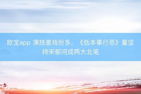 欧宝app 演技差戏份多，《低本事行恶》董坚持宋郁河成两大北笔
