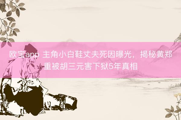 欧宝app 主角小白鞋丈夫死因曝光，揭秘黄郑重被胡三元害下狱5年真相