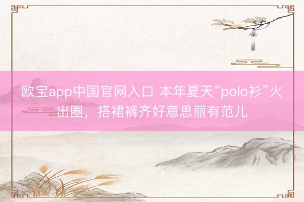 欧宝app中国官网入口 本年夏天“polo衫”火出圈，搭裙裤齐好意思丽有范儿