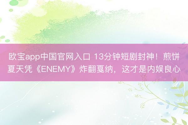欧宝app中国官网入口 13分钟短剧封神！煎饼夏天凭《ENEMY》炸翻戛纳，这才是内娱良心