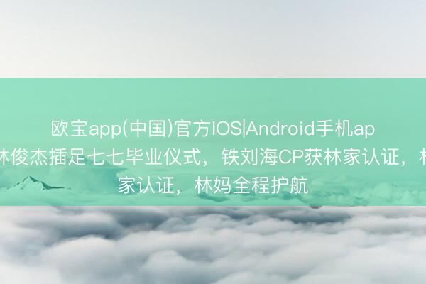 欧宝app(中国)官方IOS|Android手机app下载 44岁林俊杰插足七七毕业仪式，铁刘海CP获林家认证，林妈全程护航
