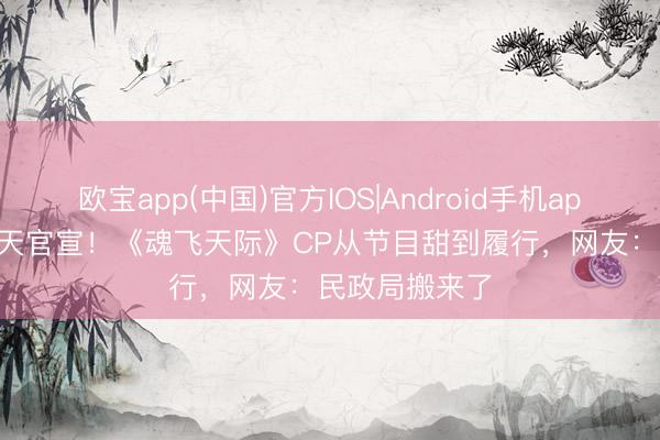 欧宝app(中国)官方IOS|Android手机app下载 520这天官宣！《魂飞天际》CP从节目甜到履行，网友：民政局搬来了