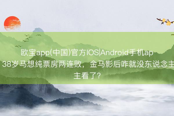 欧宝app(中国)官方IOS|Android手机app下载 38岁马想纯票房两连败，金马影后咋就没东说念主看了？