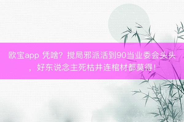 欧宝app 凭啥？搅局邪派活到90当业委会头头，好东说念主死枯井连棺材都莫得！