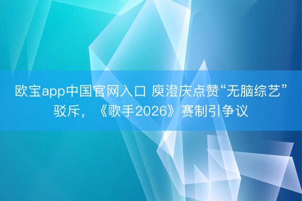 欧宝app中国官网入口 庾澄庆点赞“无脑综艺”驳斥，《歌手2026》赛制引争议
