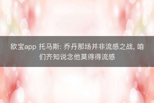 欧宝app 托马斯: 乔丹那场并非流感之战， 咱们齐知说念他莫得得流感