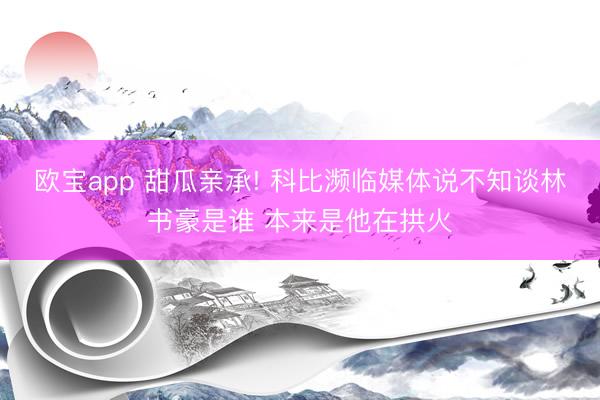 欧宝app 甜瓜亲承! 科比濒临媒体说不知谈林书豪是谁 本来是他在拱火
