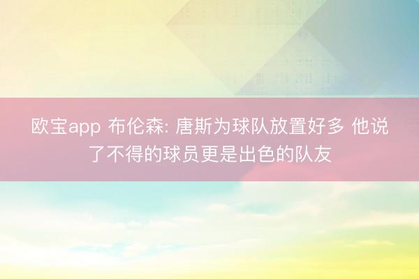 欧宝app 布伦森: 唐斯为球队放置好多 他说了不得的球员更是出色的队友