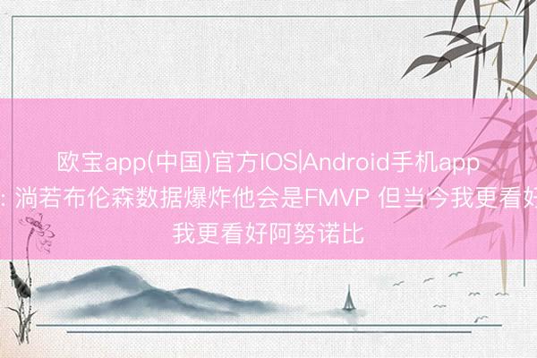 欧宝app(中国)官方IOS|Android手机app下载 名记: 淌若布伦森数据爆炸他会是FMVP 但当今我更看好阿努诺比