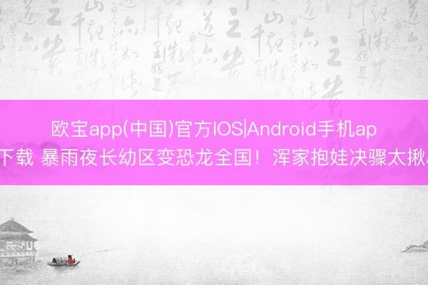 欧宝app(中国)官方IOS|Android手机app下载 暴雨夜长幼区变恐龙全国！浑家抱娃决骤太揪心