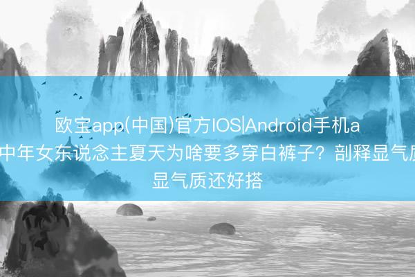 欧宝app(中国)官方IOS|Android手机app下载 中年女东说念主夏天为啥要多穿白裤子?剖释显气质还好搭