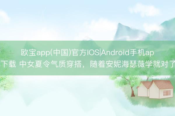 欧宝app(中国)官方IOS|Android手机app下载 中女夏令气质穿搭,随着安妮海瑟薇学就对了!
