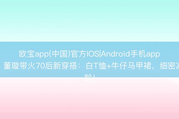 欧宝app(中国)官方IOS|Android手机app下载 董璇带火70后新穿搭:白T恤+牛仔马甲裙,细密减龄!