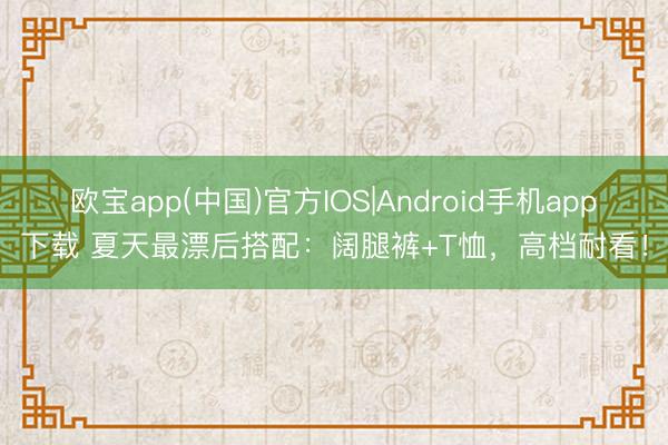 欧宝app(中国)官方IOS|Android手机app下载 夏天最漂后搭配：阔腿裤+T恤，高档耐看！