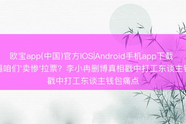 欧宝app(中国)官方IOS|Android手机app下载 节目组逼咱们'卖惨'拉票?李小冉删博真相戳中打工东谈主钱包痛点