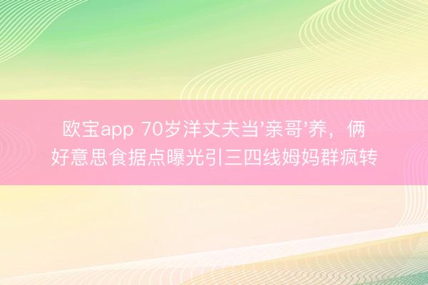 欧宝app 70岁洋丈夫当'亲哥'养，俩好意思食据点曝光引三四线姆妈群疯转