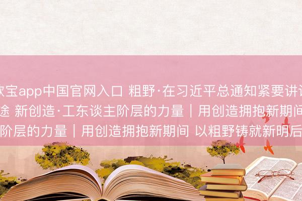 欧宝app中国官网入口 粗野·在习近平总通知紧要讲话精神疏导下 新征途 新创造·工东谈主阶层的力量｜用创造拥抱新期间 以粗野铸就新明后