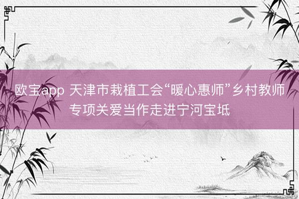 欧宝app 天津市栽植工会“暖心惠师”乡村教师专项关爱当作走进宁河宝坻