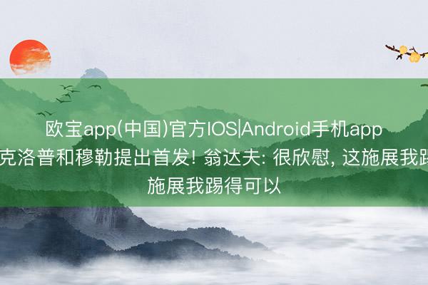 欧宝app(中国)官方IOS|Android手机app下载 被克洛普和穆勒提出首发! 翁达夫: 很欣慰， 这施展我踢得可以