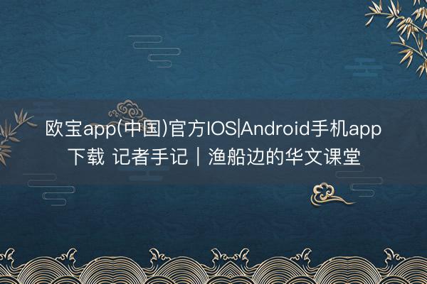 欧宝app(中国)官方IOS|Android手机app下载 记者手记｜渔船边的华文课堂
