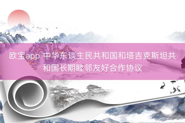 欧宝app 中华东谈主民共和国和塔吉克斯坦共和国长期睦邻友好合作协议
