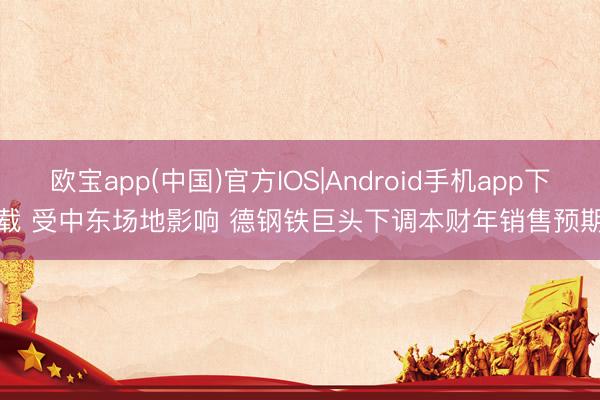 欧宝app(中国)官方IOS|Android手机app下载 受中东场地影响 德钢铁巨头下调本财年销售预期
