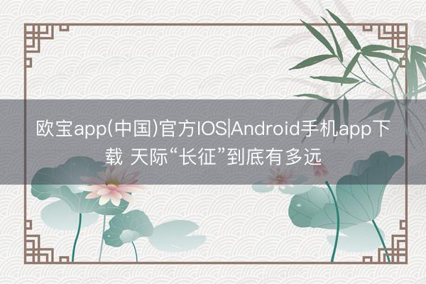欧宝app(中国)官方IOS|Android手机app下载 天际“长征”到底有多远