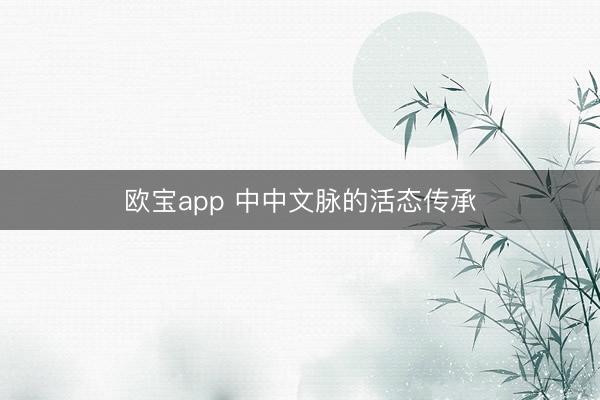 欧宝app 中中文脉的活态传承