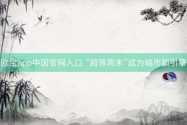 欧宝app中国官网入口 “超等周末”成为城市新引擎