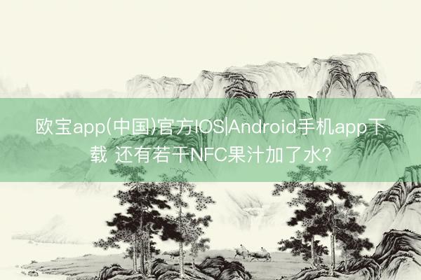 欧宝app(中国)官方IOS|Android手机app下载 还有若干NFC果汁加了水？