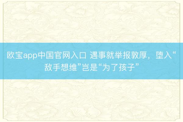 欧宝app中国官网入口 遇事就举报敦厚，堕入“敌手想维”岂是“为了孩子”