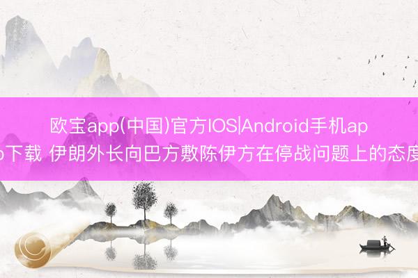 欧宝app(中国)官方IOS|Android手机app下载 伊朗外长向巴方敷陈伊方在停战问题上的态度